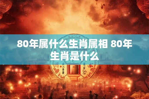 80年属什么生肖属相 80年生肖是什么