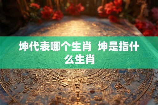 坤代表哪个生肖  坤是指什么生肖