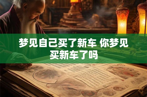 梦见自己买了新车 你梦见买新车了吗