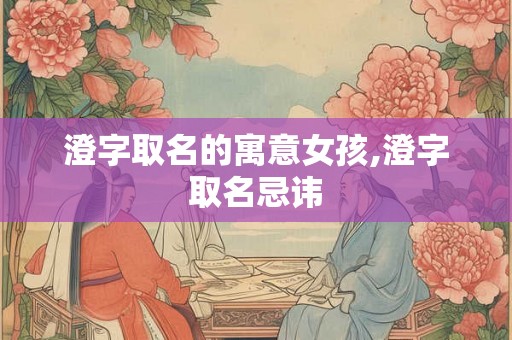 澄字取名的寓意女孩,澄字取名忌讳