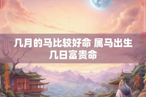 几月的马比较好命 属马出生几日富贵命 几月的马比较好命 属马出生几日富贵命
