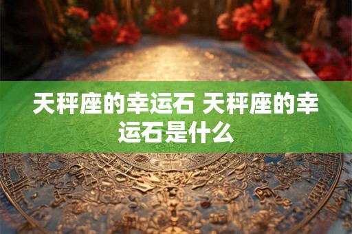 天秤座的幸运石 天秤座的幸运石是什么