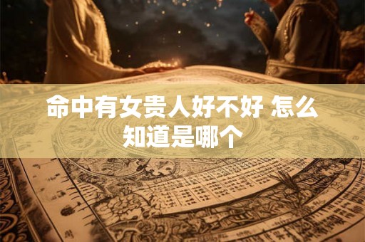 命中有女贵人好不好 怎么知道是哪个 命中有女贵人好不好 怎么知道是哪个