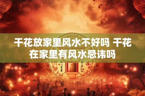 干花放家里风水不好吗 干花在家里有风水忌讳吗