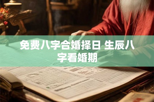 免费八字合婚择日 生辰八字看婚期 免费八字合婚择日 生辰八字看婚期
