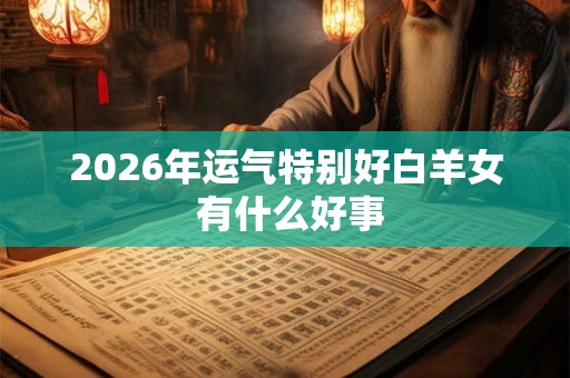 2026年运气特别好白羊女 有什么好事