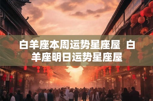 白羊座本周运势星座屋  白羊座明日运势星座屋