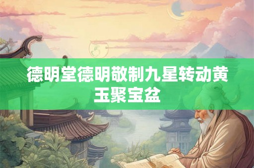 德明堂德明敬制九星转动黄玉聚宝盆