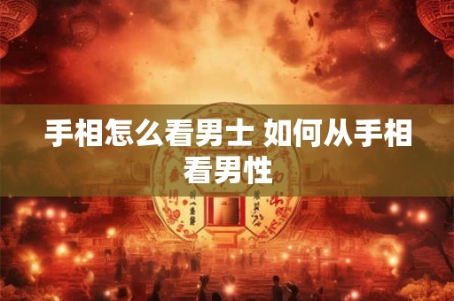 手相怎么看男士 如何从手相看男性