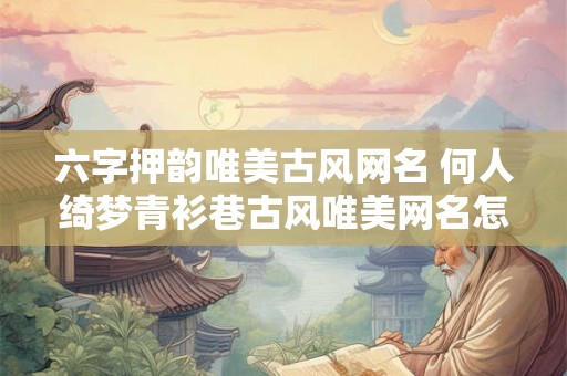 六字押韵唯美古风网名 何人绮梦青衫巷古风唯美网名怎么样