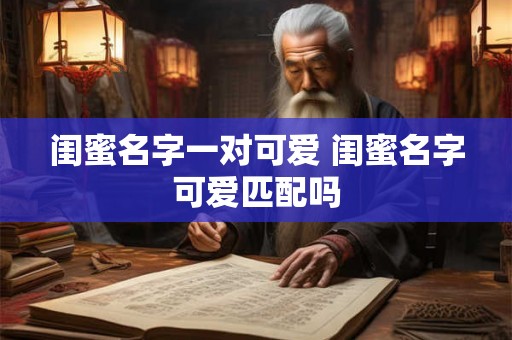 闺蜜名字一对可爱 闺蜜名字可爱匹配吗