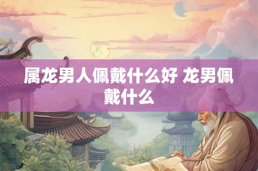 属龙男人佩戴什么好 龙男佩戴什么