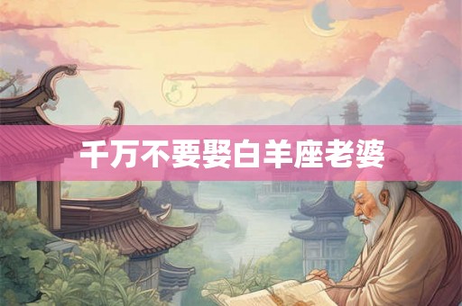 千万不要娶白羊座老婆