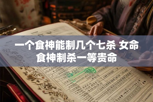 一个食神能制几个七杀 女命食神制杀一等贵命
