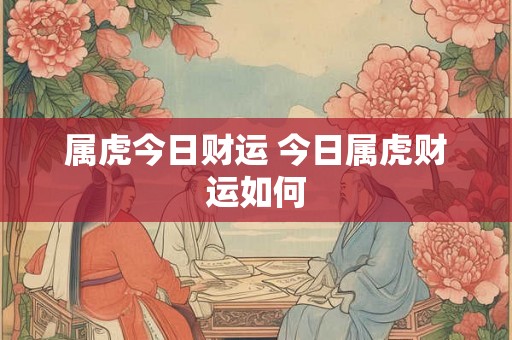 属虎今日财运 今日属虎财运如何