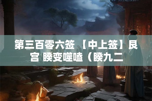 第三百零六签 【中上签】艮宫 睽变噬嗑（睽九二