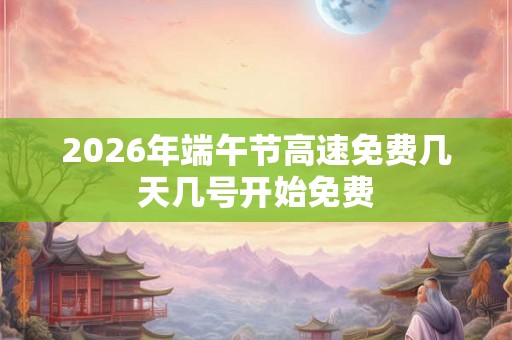 2026年端午节高速免费几天几号开始免费