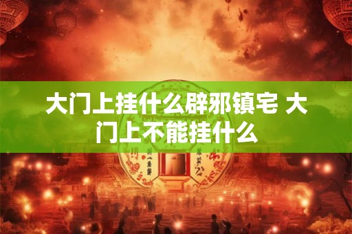 大门上挂什么辟邪镇宅 大门上不能挂什么