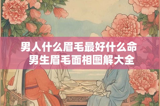 男人什么眉毛最好什么命 男生眉毛面相图解大全 男人什么眉毛最好什么命 男生眉毛面相图解大全
