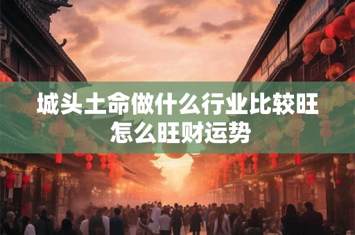 城头土命做什么行业比较旺 怎么旺财运势