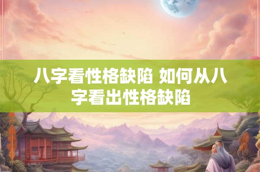 八字看性格缺陷 如何从八字看出性格缺陷 八字看性格缺陷 如何从八字看出性格缺陷