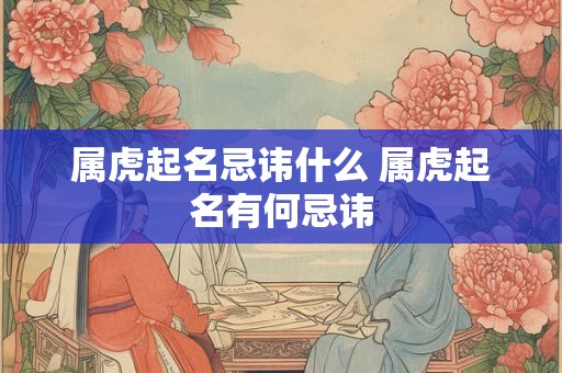 属虎起名忌讳什么 属虎起名有何忌讳 属虎起名忌讳什么 属虎起名有何忌讳