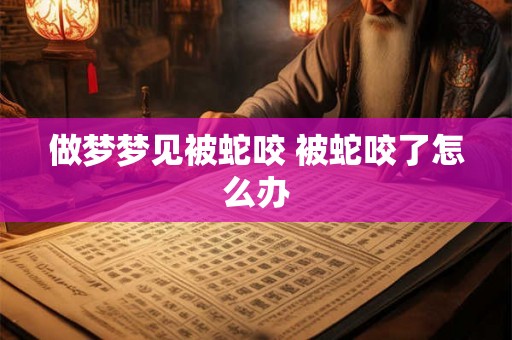 做梦梦见被蛇咬 被蛇咬了怎么办 做梦梦见被蛇咬 被蛇咬了怎么办