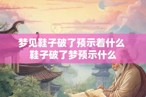 梦见鞋子破了预示着什么 鞋子破了梦预示什么