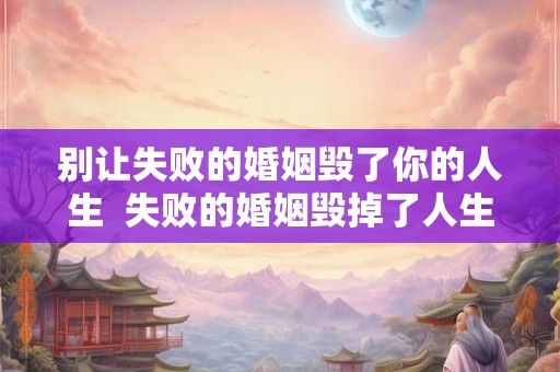 别让失败的婚姻毁了你的人生  失败的婚姻毁掉了人生