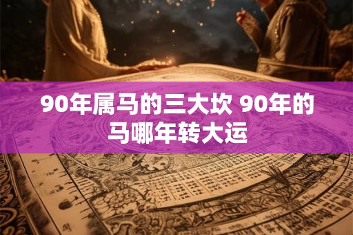 90年属马的三大坎 90年的马哪年转大运