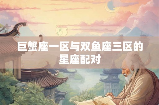 巨蟹座一区与双鱼座三区的星座配对