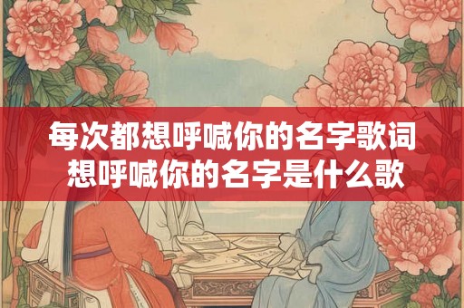每次都想呼喊你的名字歌词 想呼喊你的名字是什么歌