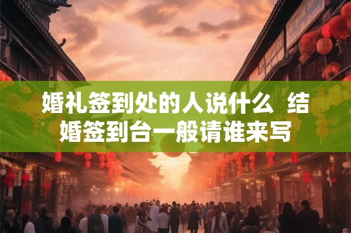 婚礼签到处的人说什么 结婚签到台一般请谁来写 婚礼签到处的人说什么 结婚签到台一般请谁来写