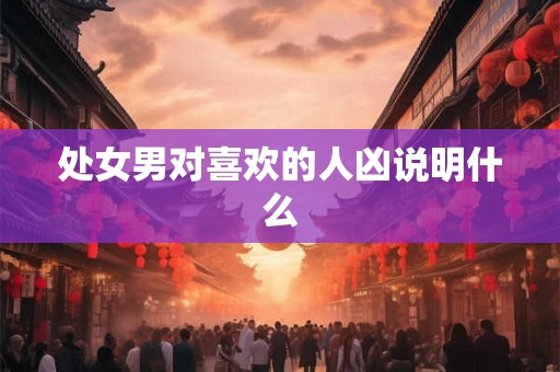 处女男对喜欢的人凶说明什么