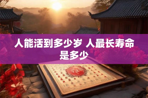 人能活到多少岁 人最长寿命是多少