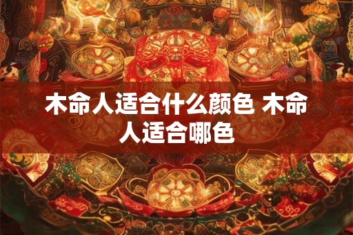 木命人适合什么颜色 木命人适合哪色 木命人适合什么颜色 木命人适合哪色
