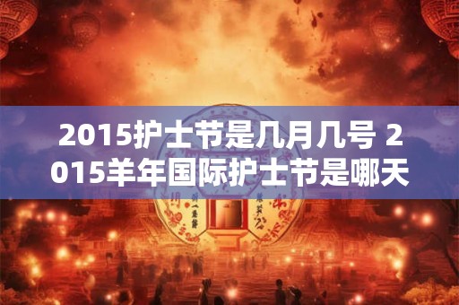 2015护士节是几月几号 2015羊年国际护士节是哪天