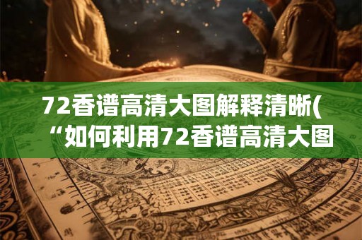72香谱高清大图解释清晰(“如何利用72香谱高清大图进行精细的研究？”)