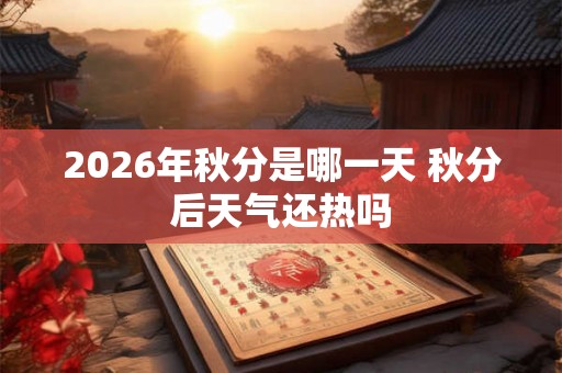 2026年秋分是哪一天 秋分后天气还热吗 2026年秋分是哪一天 秋分后天气还热吗