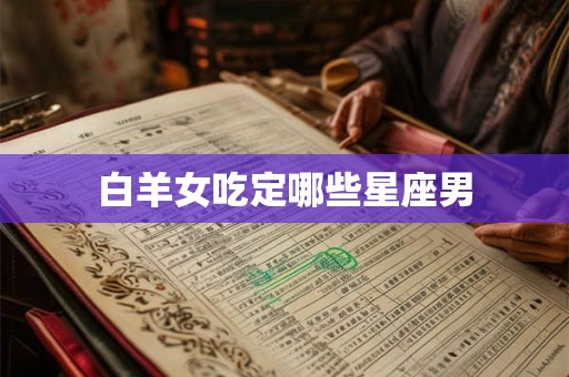 白羊女吃定哪些星座男 白羊女吃定哪些星座男