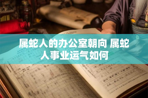 属蛇人的办公室朝向 属蛇人事业运气如何