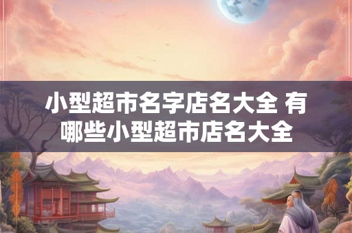 小型超市名字店名大全 有哪些小型超市店名大全
