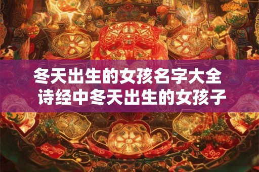冬天出生的女孩名字大全  诗经中冬天出生的女孩子名字