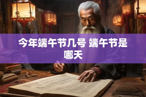 今年端午节几号 端午节是哪天