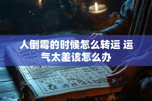 人倒霉的时候怎么转运 运气太差该怎么办