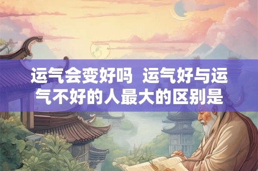 运气会变好吗  运气好与运气不好的人最大的区别是