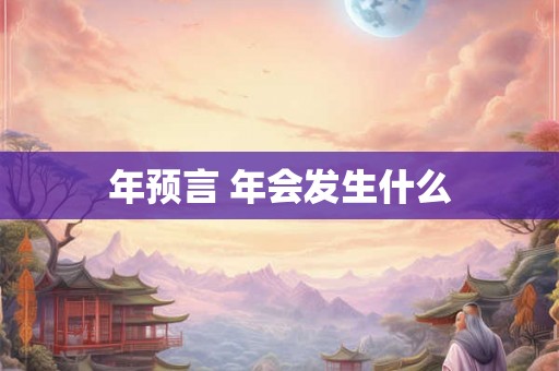 年预言 年会发生什么 年预言 年会发生什么