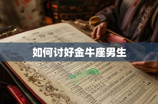 如何讨好金牛座男生 如何讨好金牛座男生