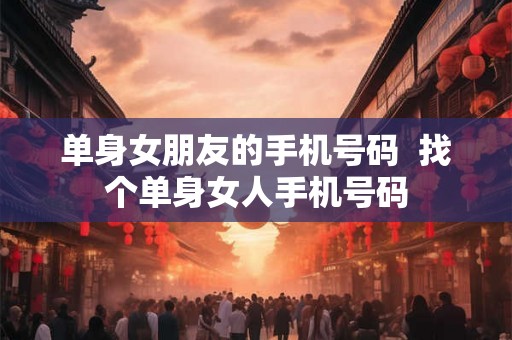 单身女朋友的手机号码  找个单身女人手机号码