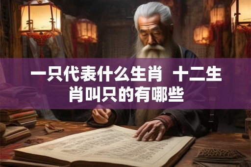 一只代表什么生肖  十二生肖叫只的有哪些